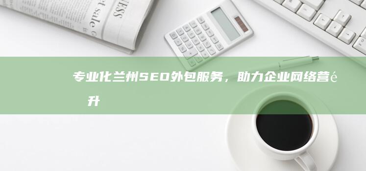 专业化兰州SEO外包服务，助力企业网络营销升级